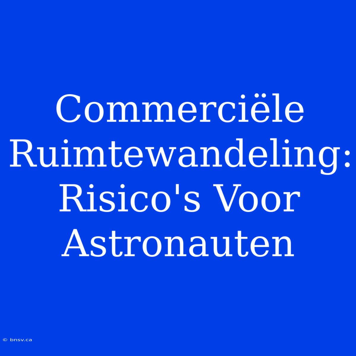 Commerciële Ruimtewandeling: Risico's Voor Astronauten