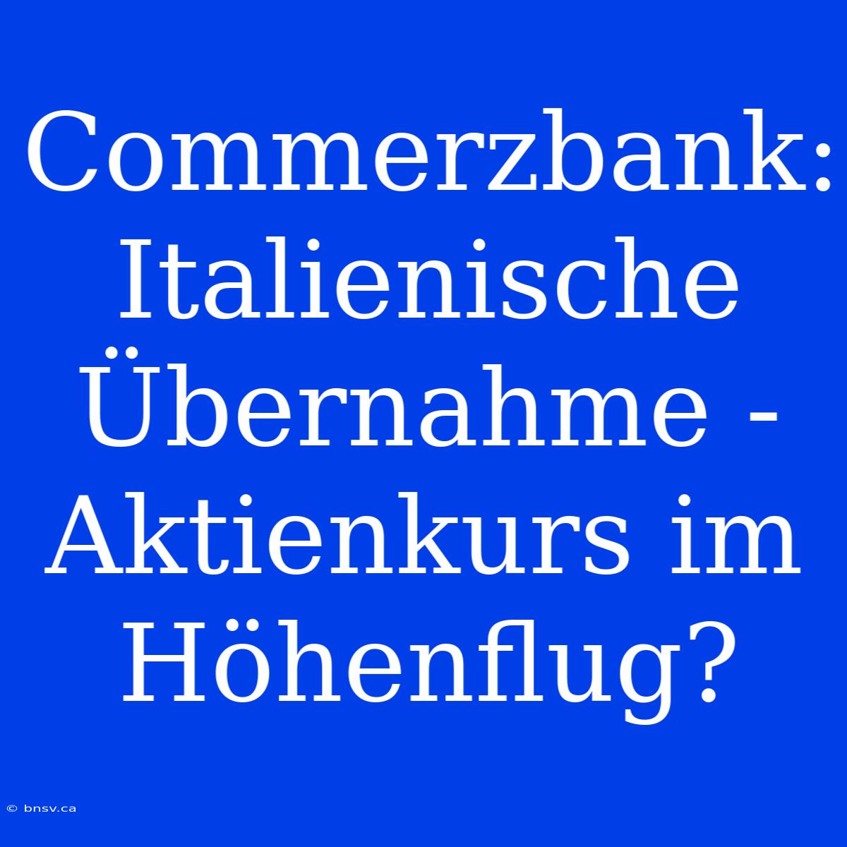 Commerzbank: Italienische Übernahme - Aktienkurs Im Höhenflug?