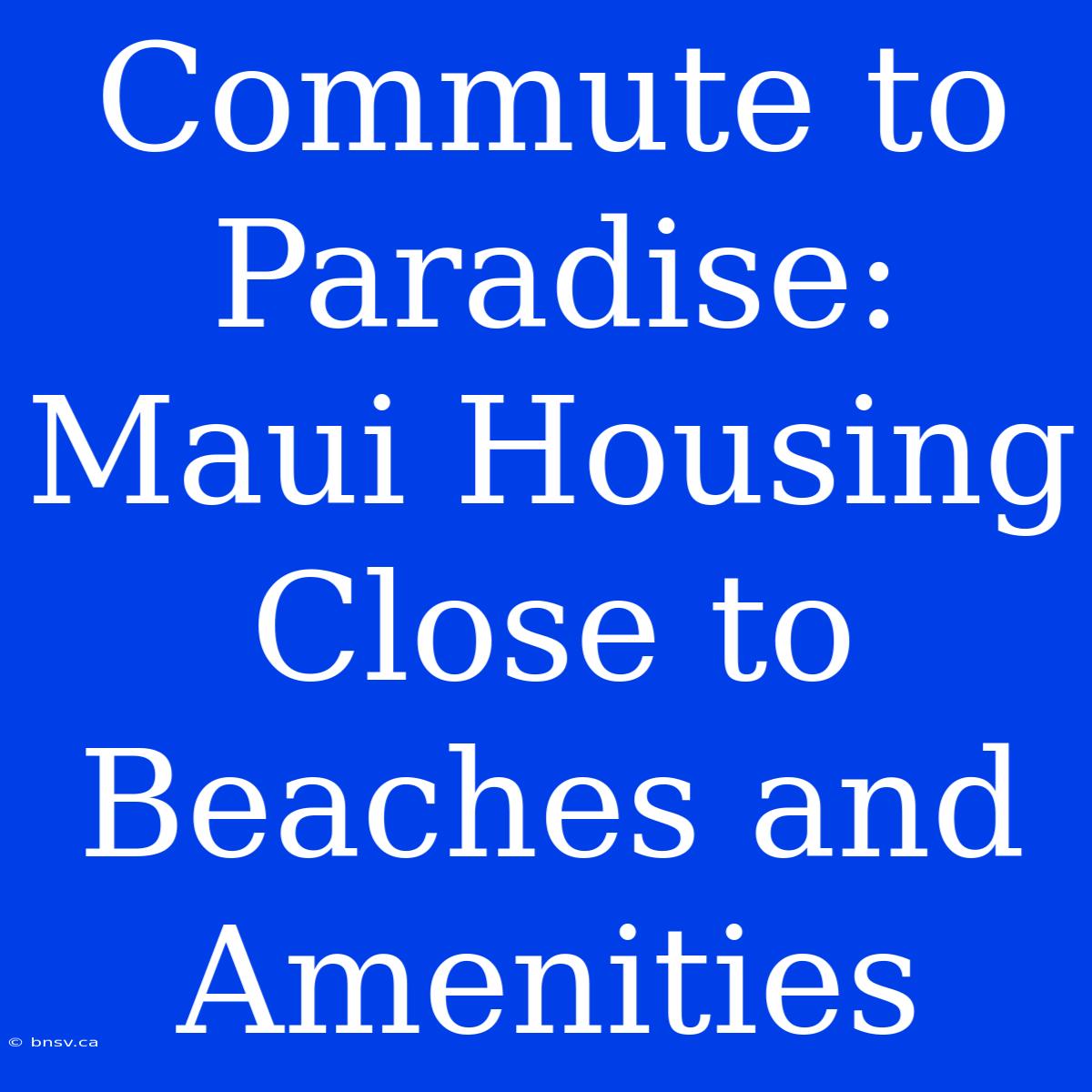 Commute To Paradise: Maui Housing Close To Beaches And Amenities