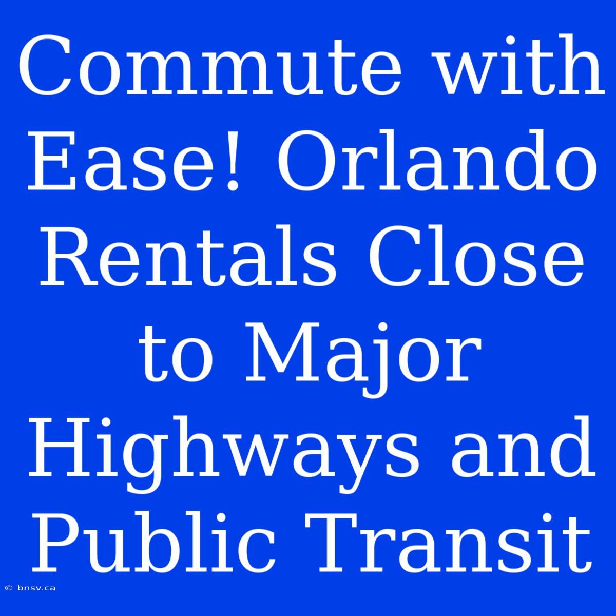 Commute With Ease! Orlando Rentals Close To Major Highways And Public Transit