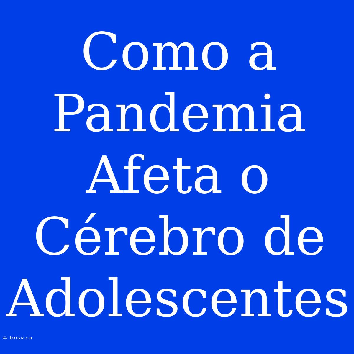 Como A Pandemia Afeta O Cérebro De Adolescentes