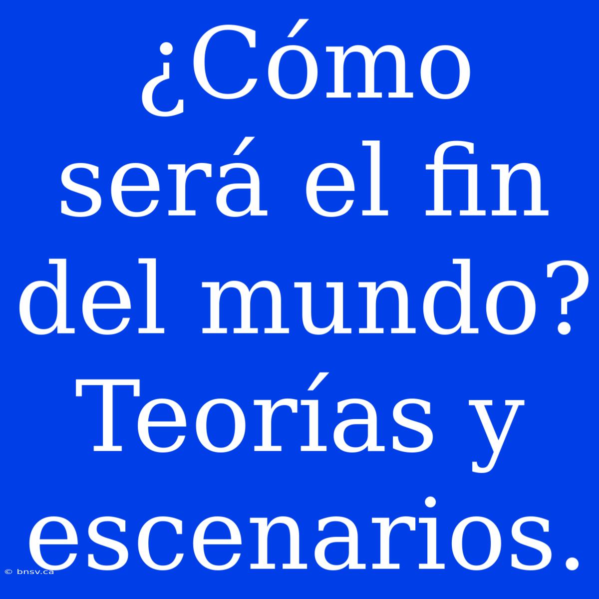 ¿Cómo Será El Fin Del Mundo? Teorías Y Escenarios.