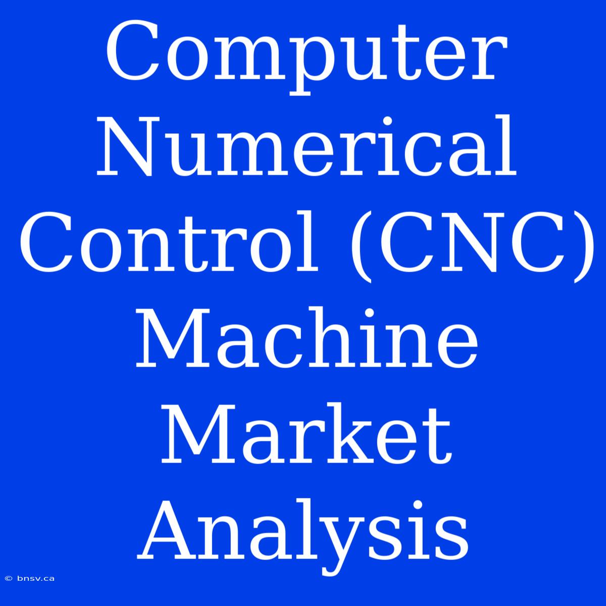 Computer Numerical Control (CNC) Machine Market Analysis