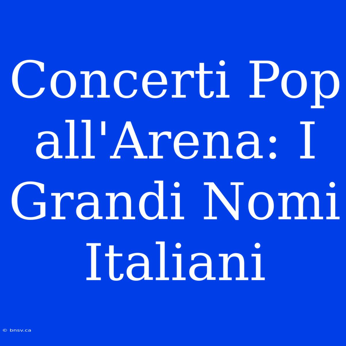 Concerti Pop All'Arena: I Grandi Nomi Italiani