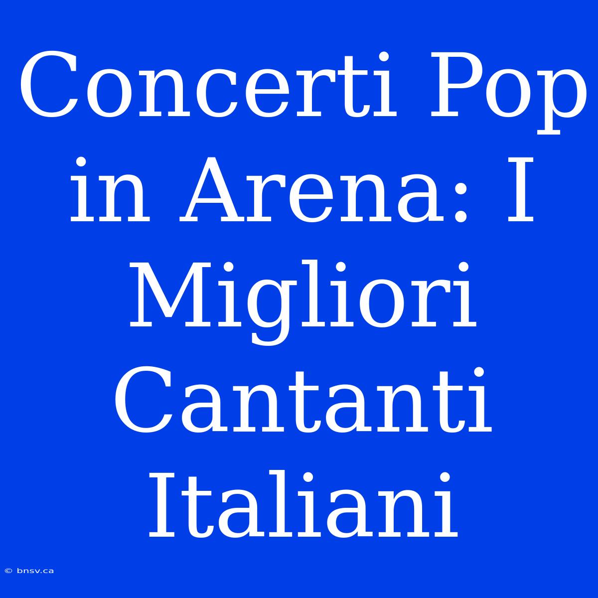 Concerti Pop In Arena: I Migliori Cantanti Italiani