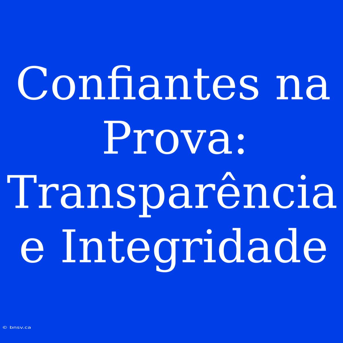 Confiantes Na Prova: Transparência E Integridade