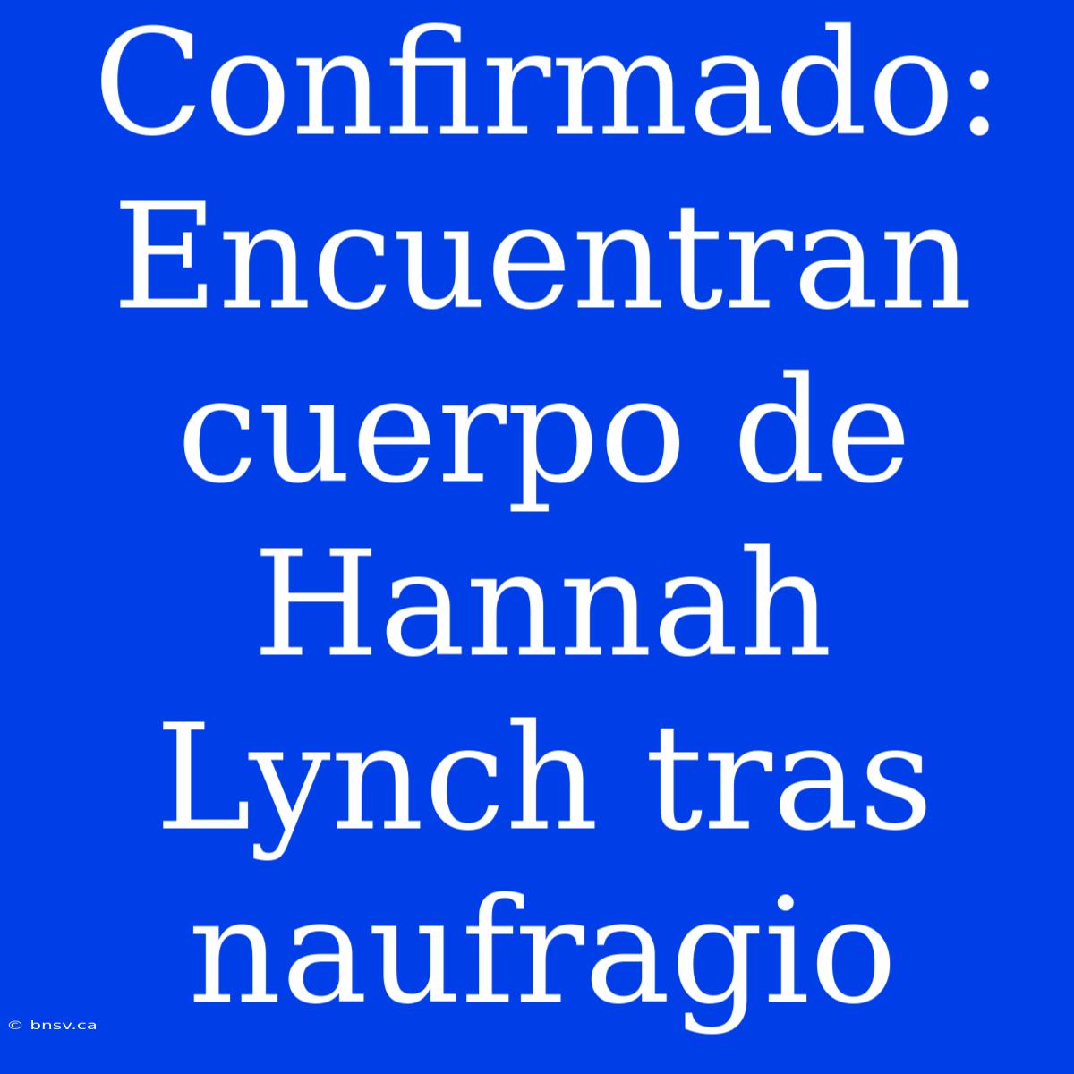 Confirmado: Encuentran Cuerpo De Hannah Lynch Tras Naufragio