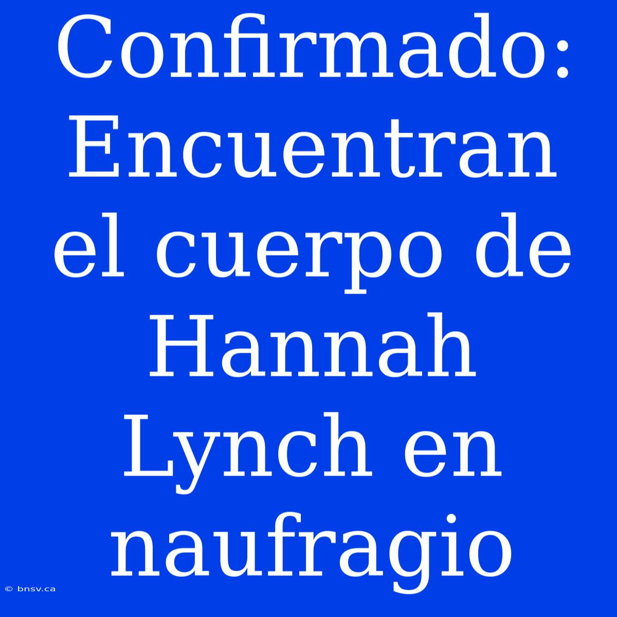 Confirmado: Encuentran El Cuerpo De Hannah Lynch En Naufragio