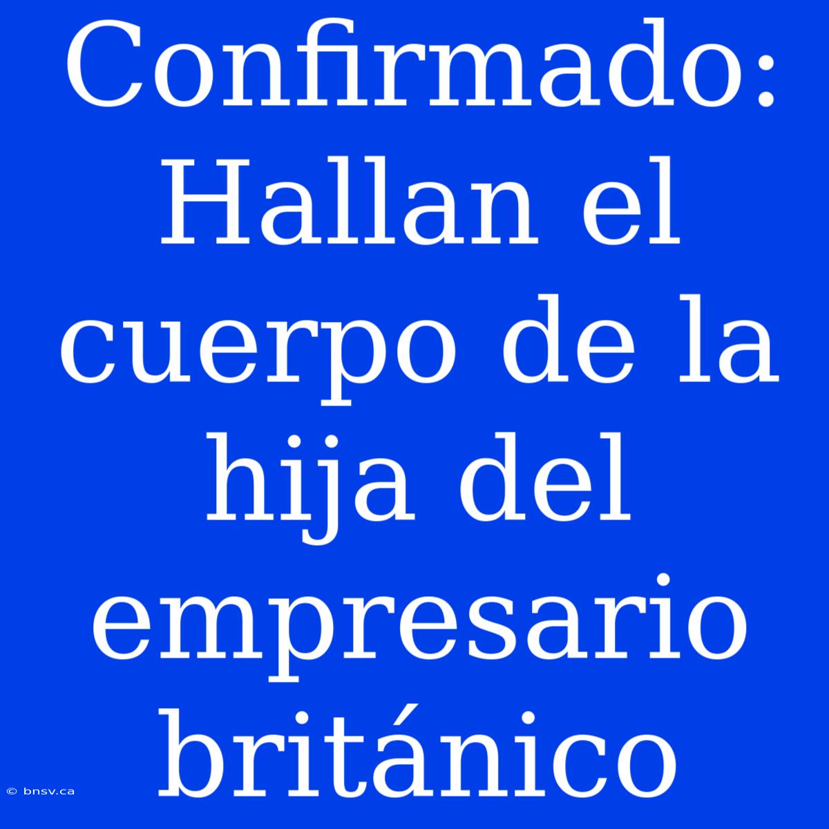 Confirmado: Hallan El Cuerpo De La Hija Del Empresario Británico