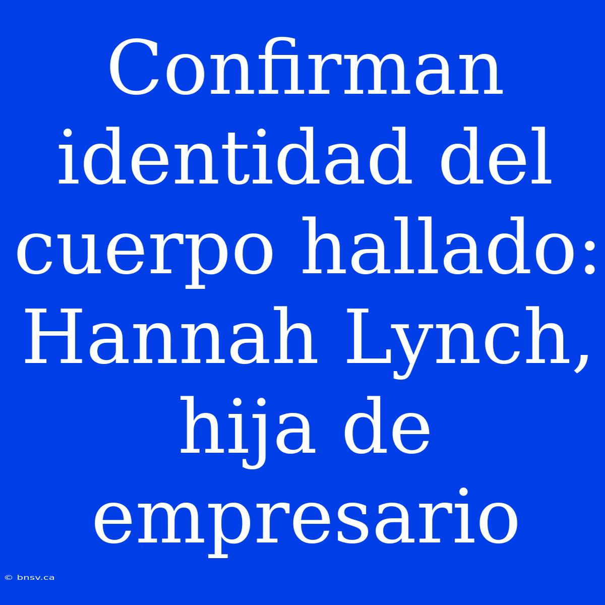 Confirman Identidad Del Cuerpo Hallado: Hannah Lynch, Hija De Empresario