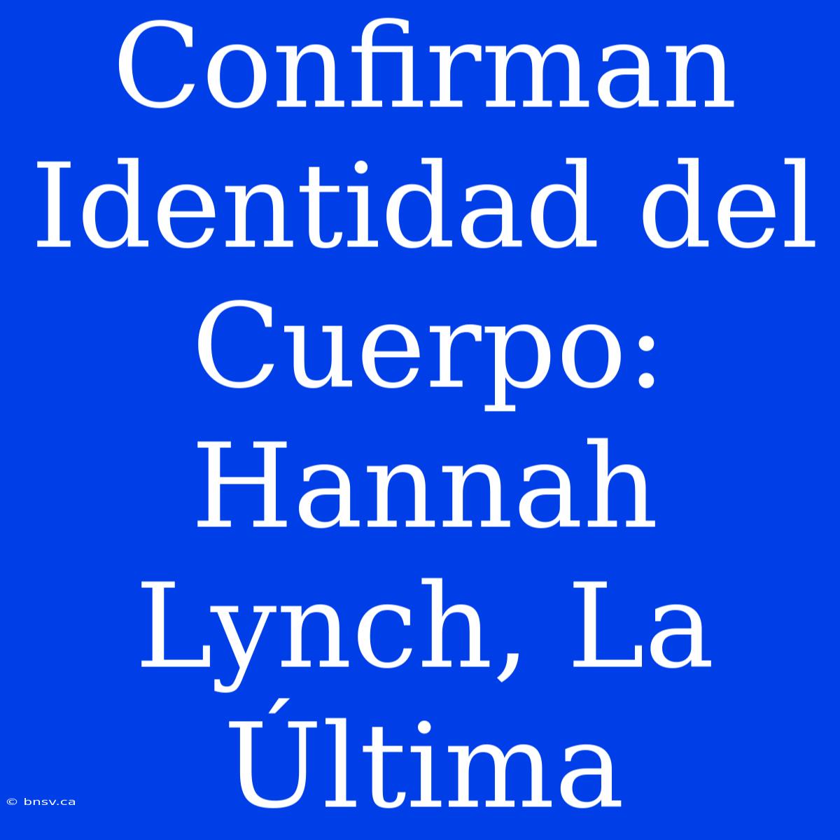 Confirman Identidad Del Cuerpo: Hannah Lynch, La Última