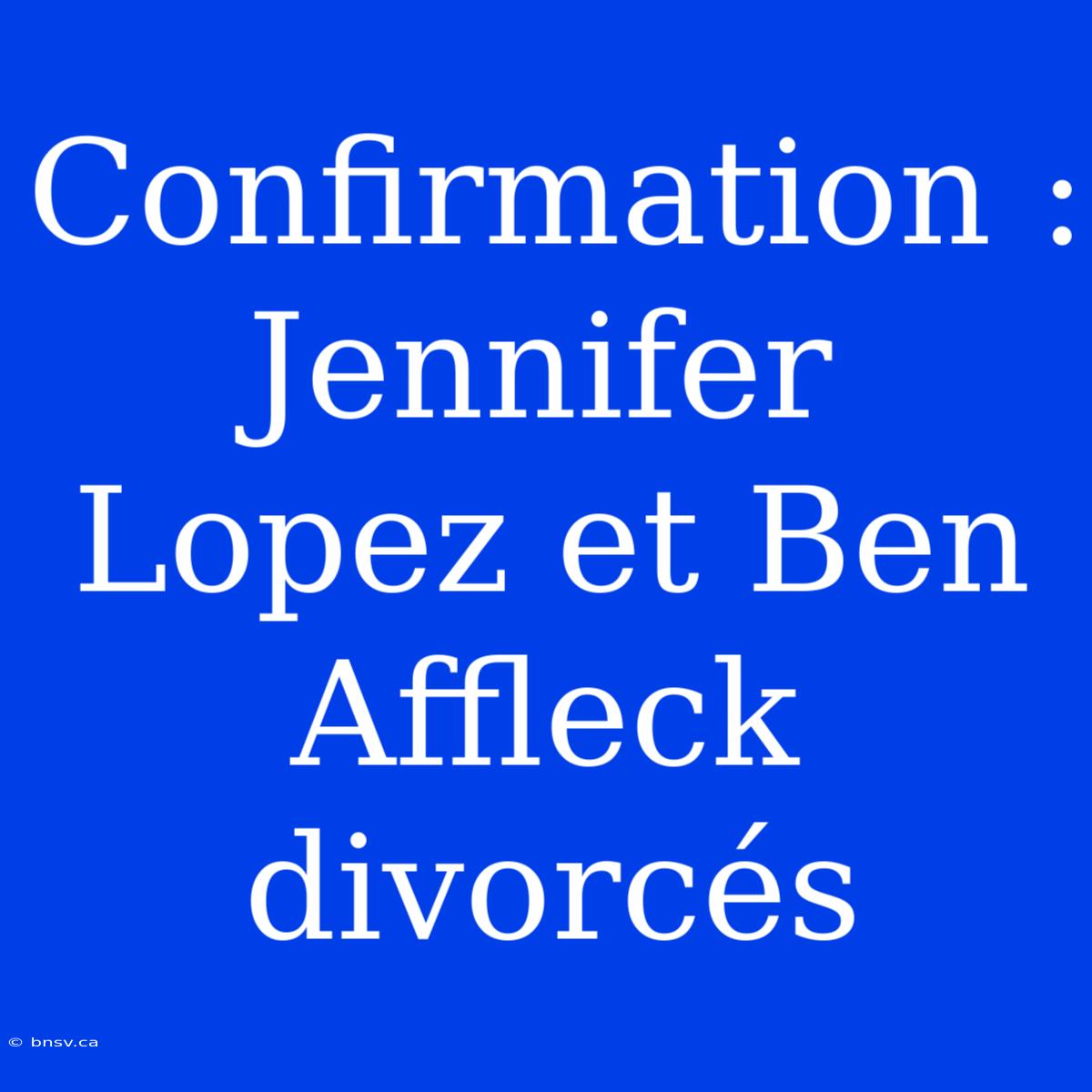 Confirmation : Jennifer Lopez Et Ben Affleck Divorcés