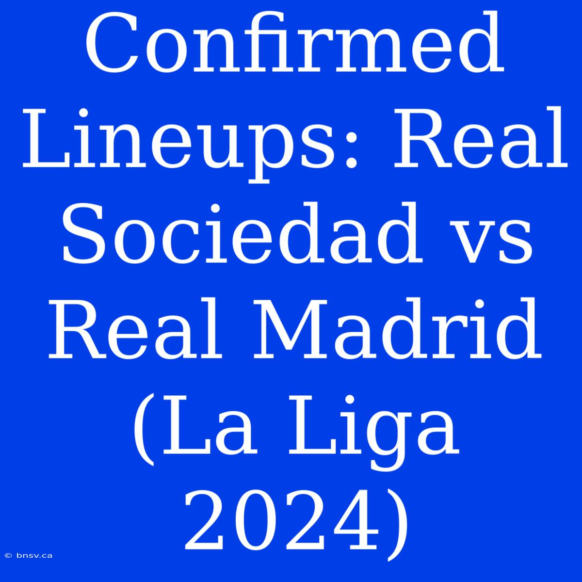 Confirmed Lineups: Real Sociedad Vs Real Madrid (La Liga 2024)