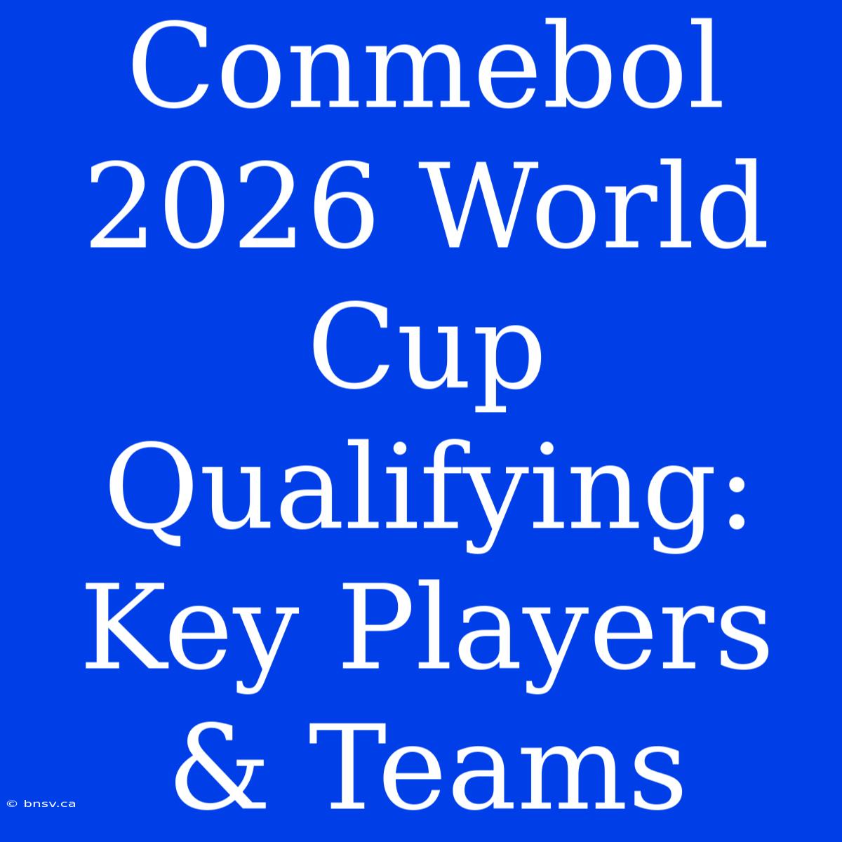 Conmebol 2026 World Cup Qualifying: Key Players & Teams