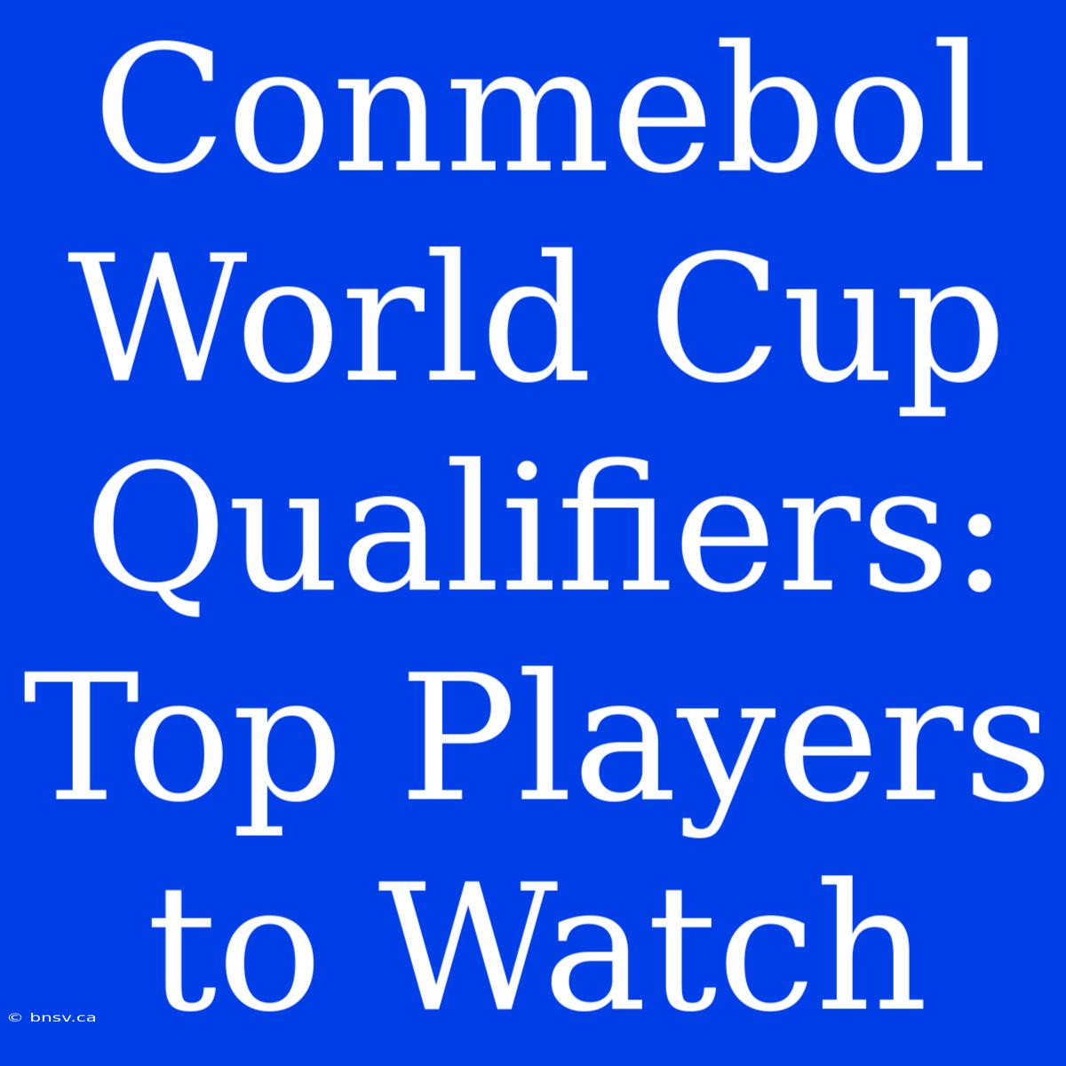 Conmebol World Cup Qualifiers: Top Players To Watch