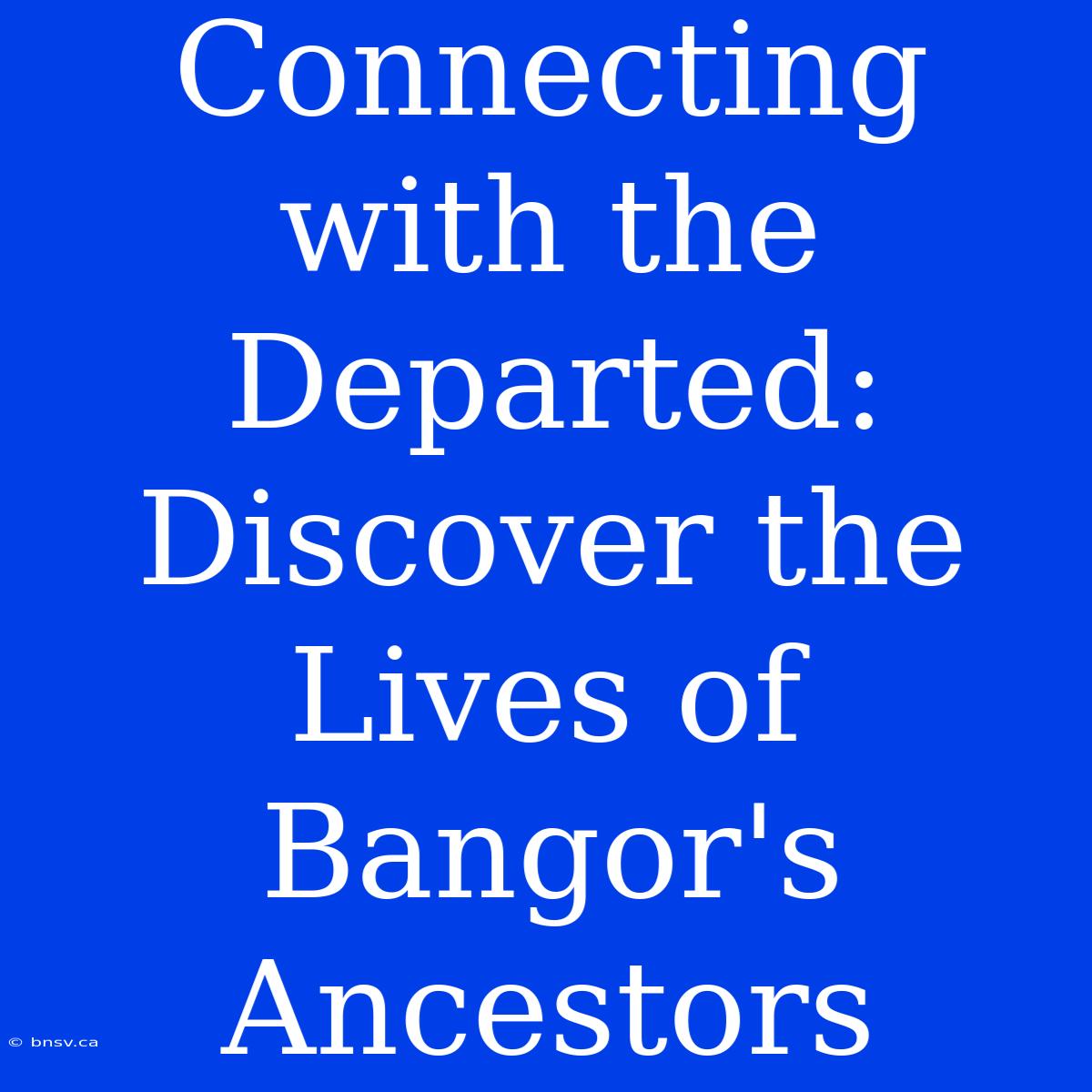 Connecting With The Departed: Discover The Lives Of Bangor's Ancestors