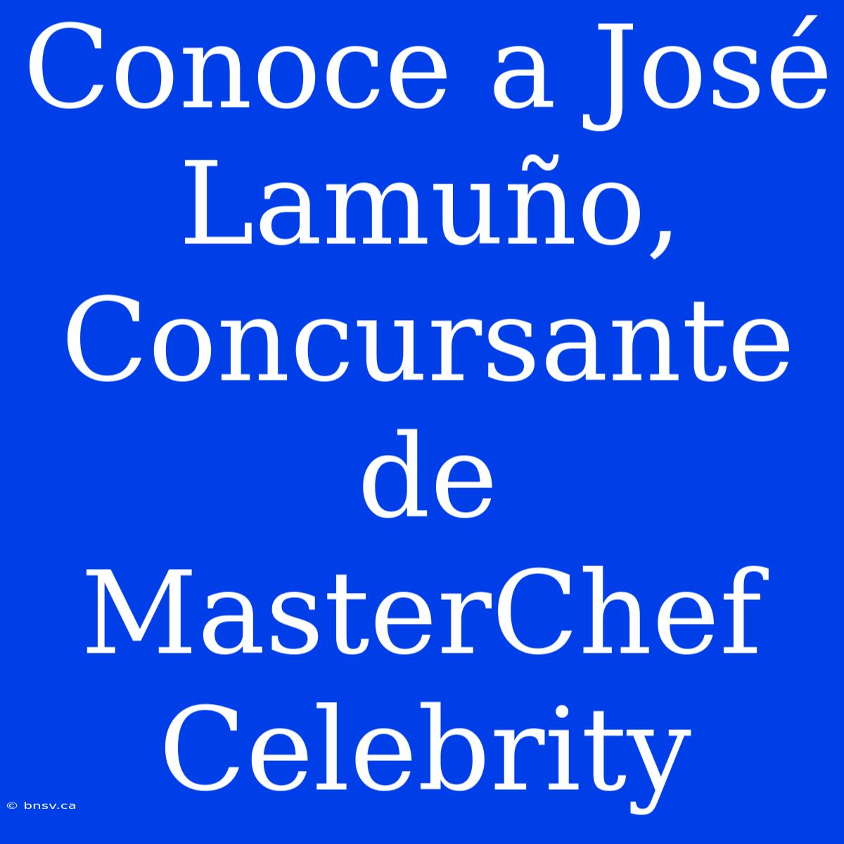 Conoce A José Lamuño, Concursante De MasterChef Celebrity