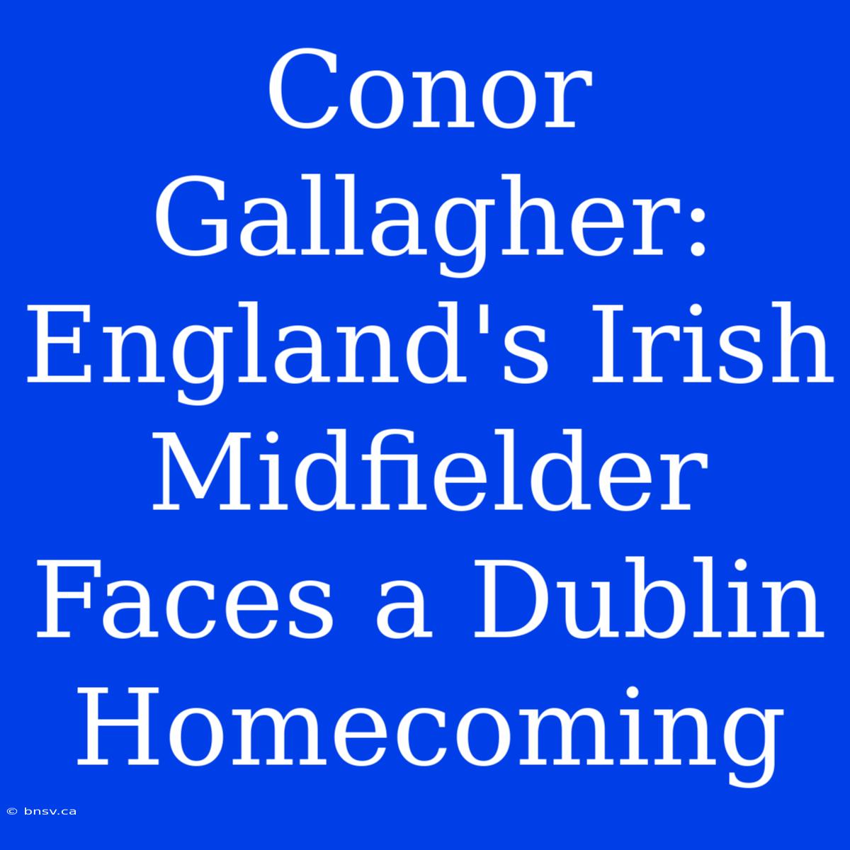 Conor Gallagher: England's Irish Midfielder Faces A Dublin Homecoming