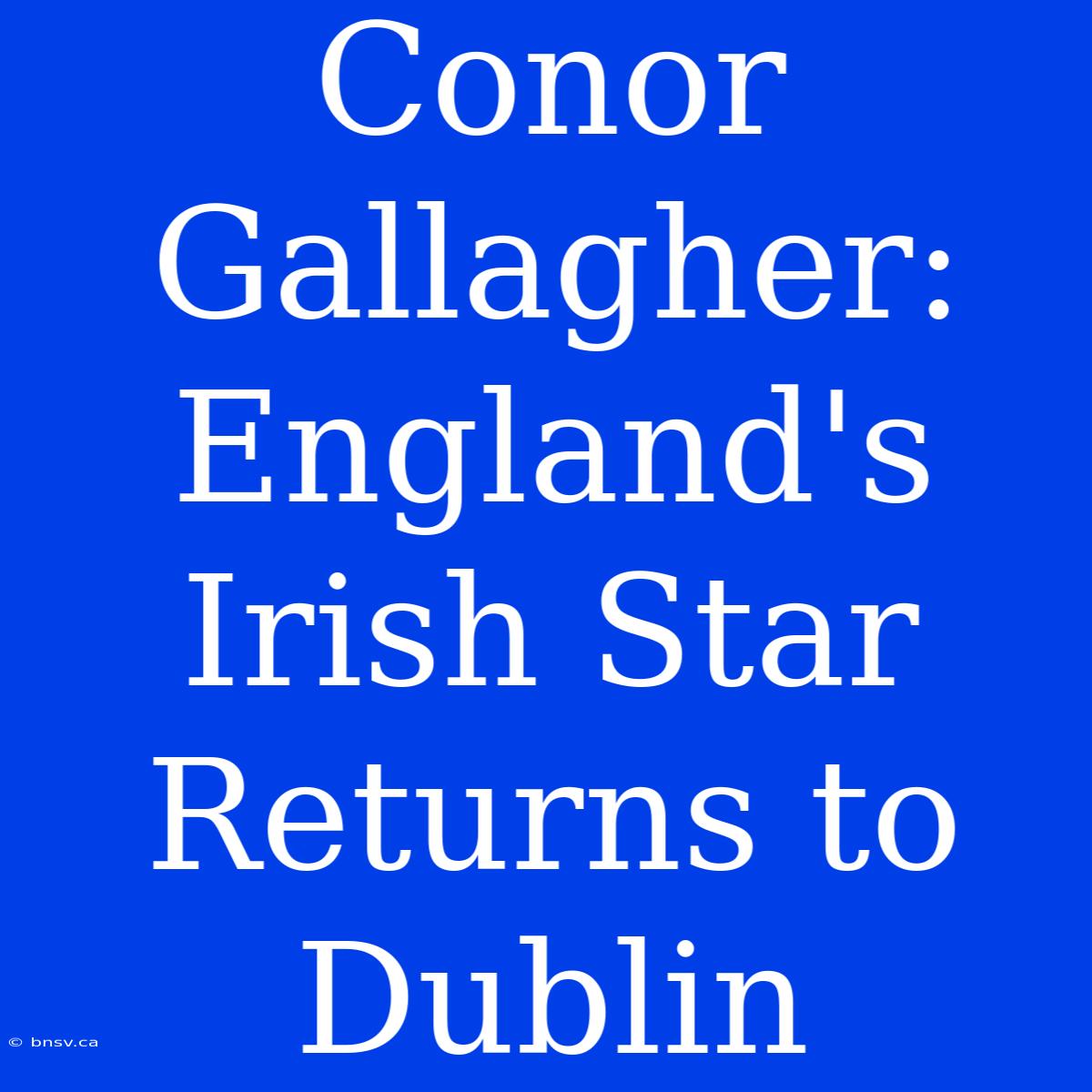 Conor Gallagher: England's Irish Star Returns To Dublin