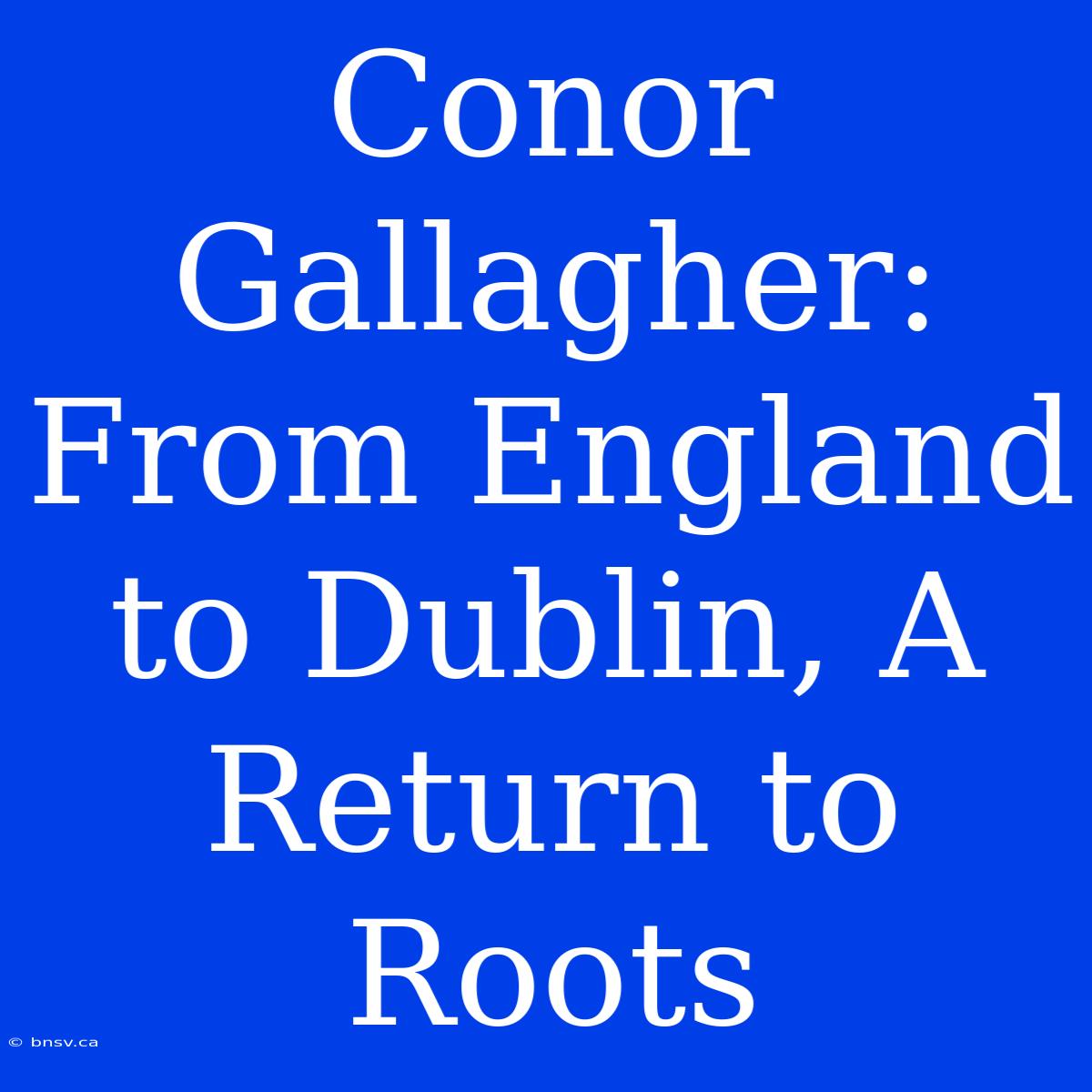 Conor Gallagher: From England To Dublin, A Return To Roots