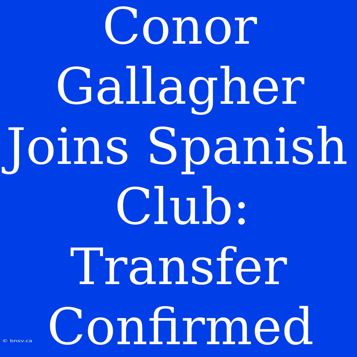 Conor Gallagher Joins Spanish Club: Transfer Confirmed