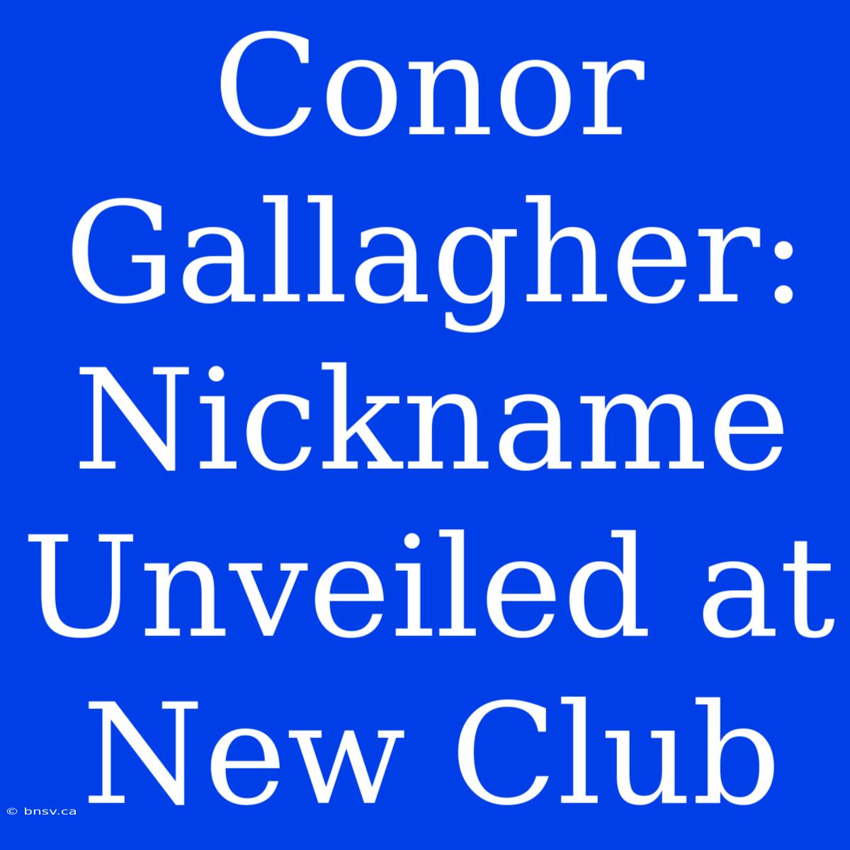 Conor Gallagher: Nickname Unveiled At New Club