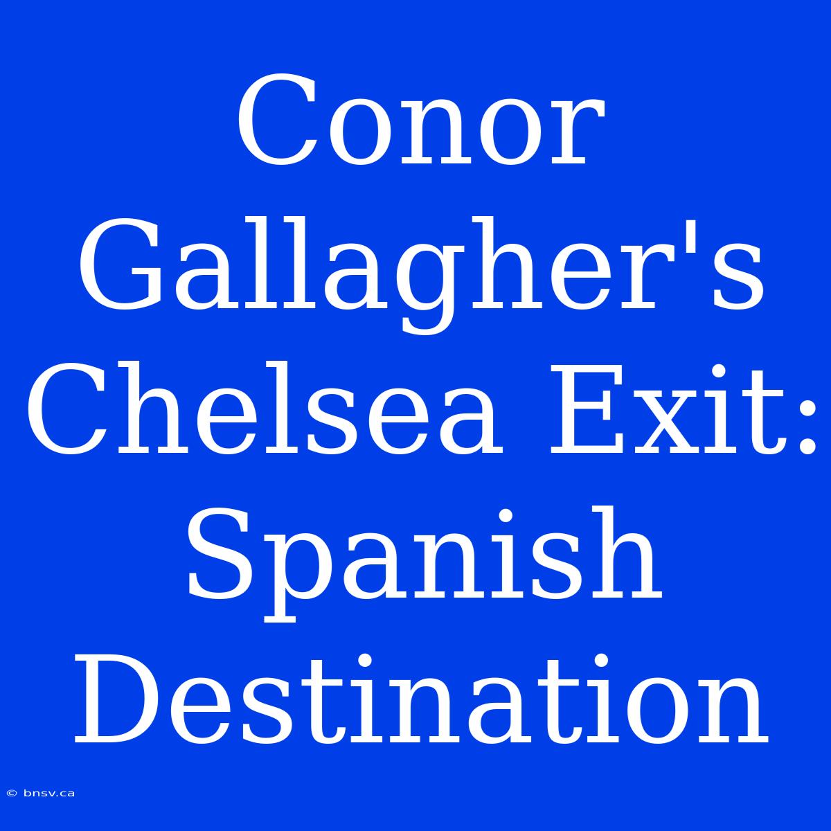 Conor Gallagher's Chelsea Exit: Spanish Destination