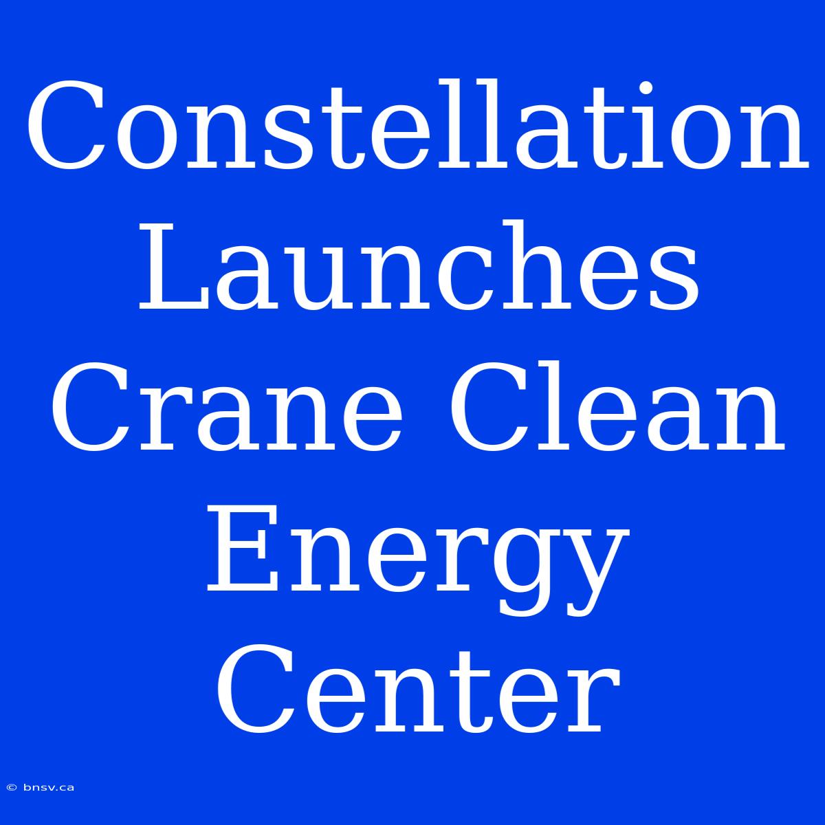 Constellation Launches Crane Clean Energy Center