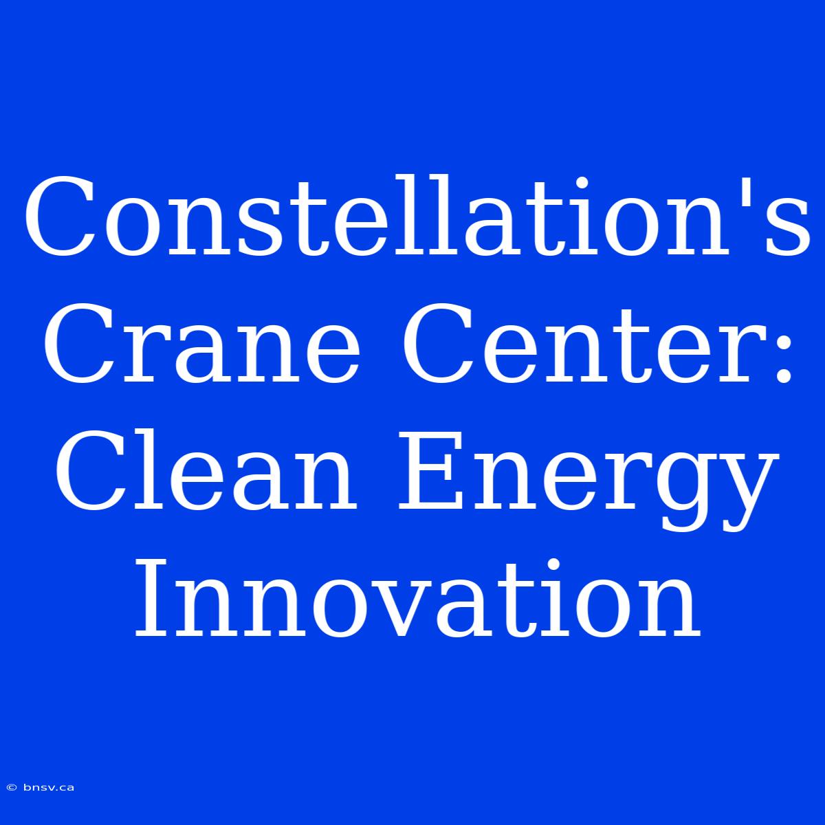 Constellation's Crane Center: Clean Energy Innovation