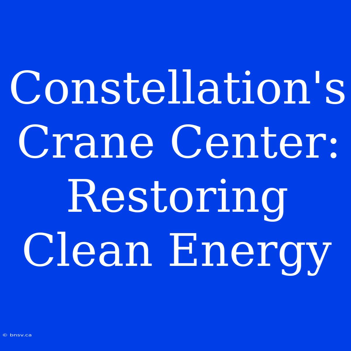 Constellation's Crane Center: Restoring Clean Energy