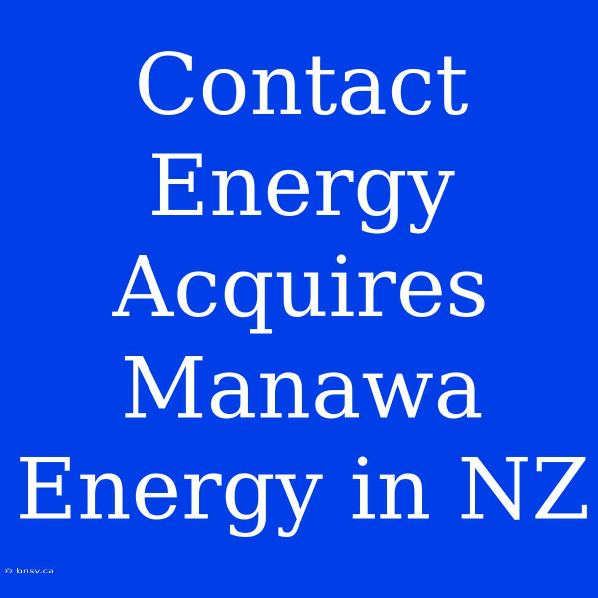 Contact Energy Acquires Manawa Energy In NZ