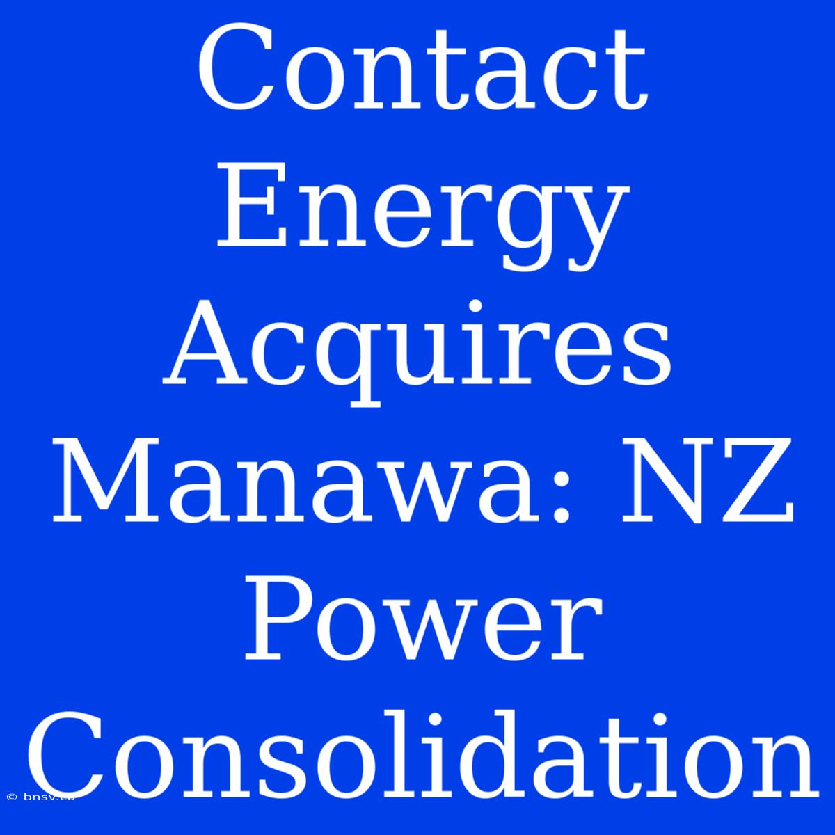 Contact Energy Acquires Manawa: NZ Power Consolidation