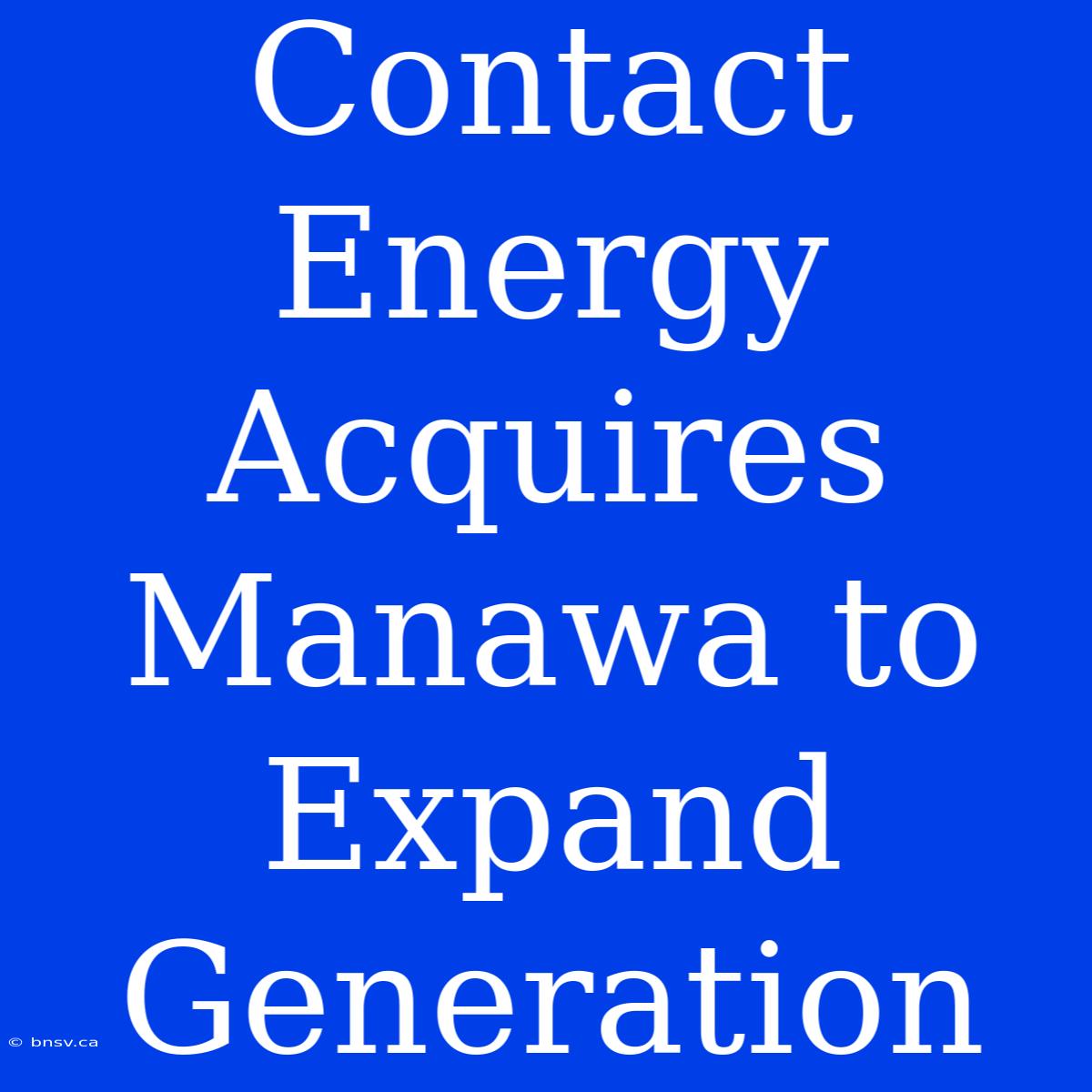 Contact Energy Acquires Manawa To Expand Generation