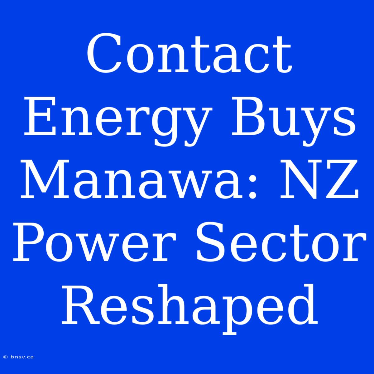 Contact Energy Buys Manawa: NZ Power Sector Reshaped