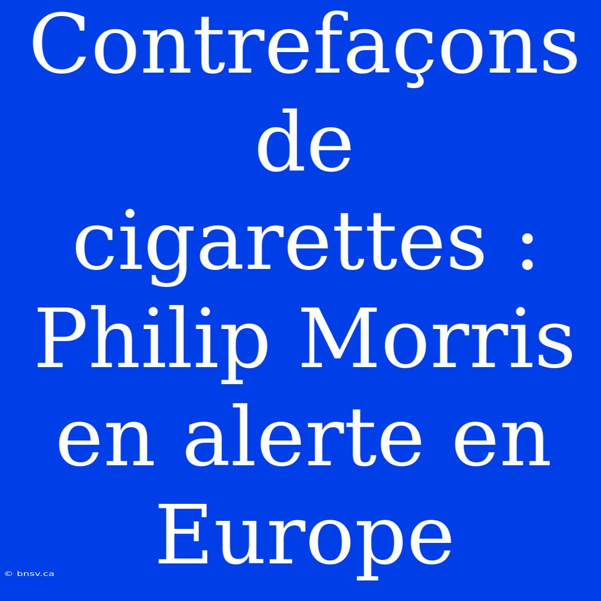 Contrefaçons De Cigarettes : Philip Morris En Alerte En Europe