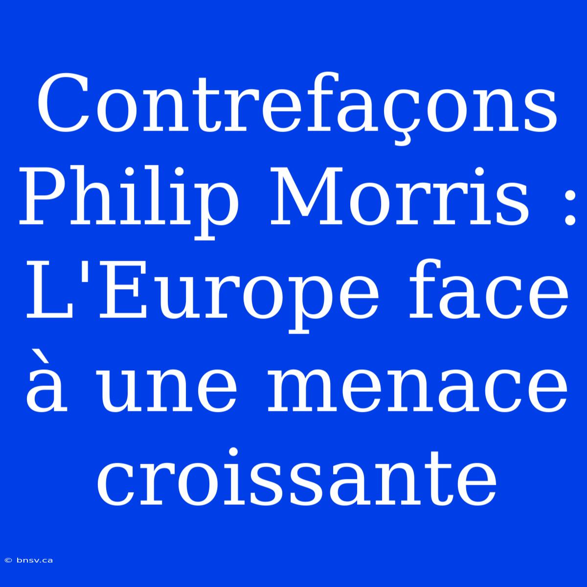 Contrefaçons Philip Morris : L'Europe Face À Une Menace Croissante