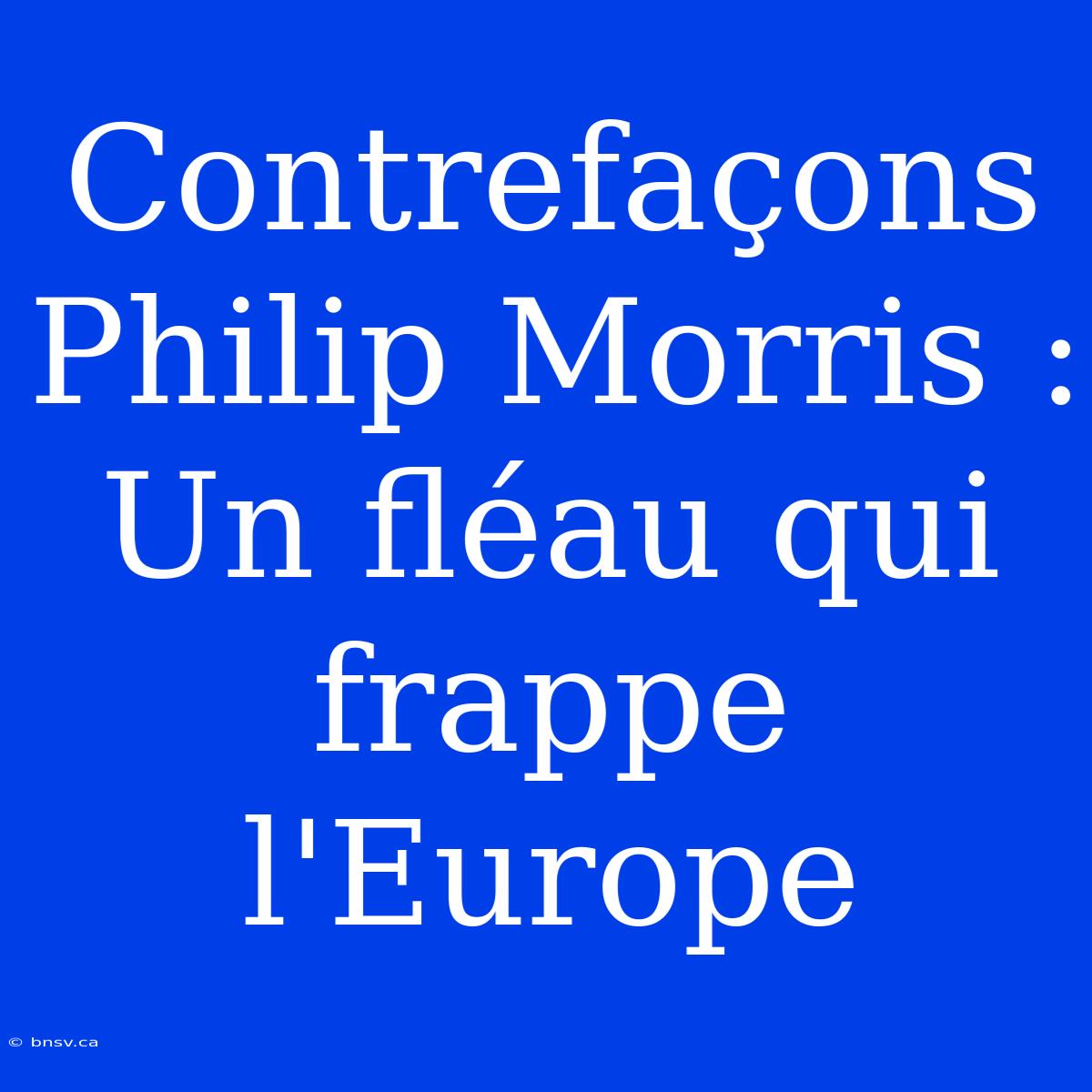 Contrefaçons Philip Morris : Un Fléau Qui Frappe L'Europe