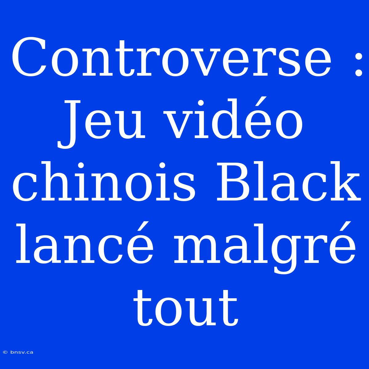 Controverse : Jeu Vidéo Chinois Black Lancé Malgré Tout