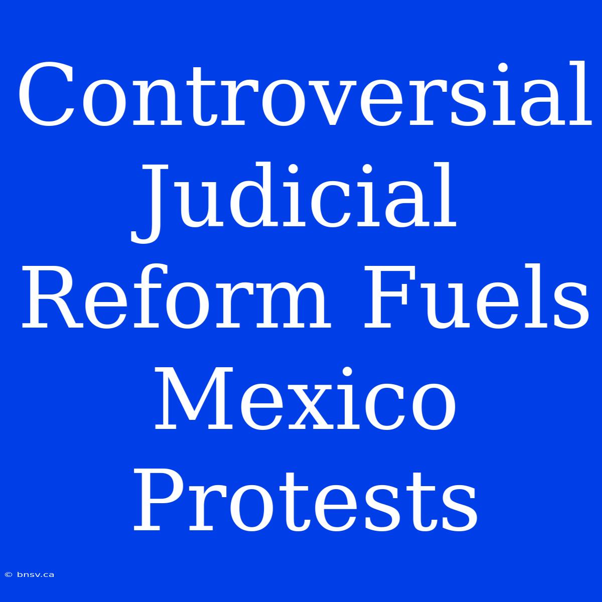 Controversial Judicial Reform Fuels Mexico Protests