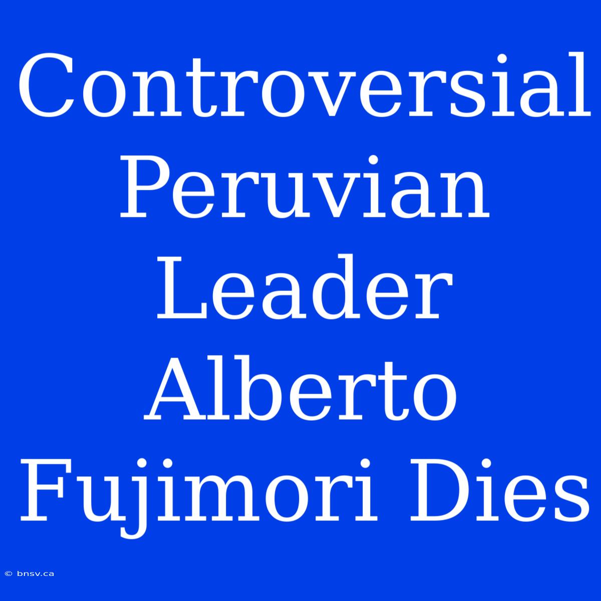 Controversial Peruvian Leader Alberto Fujimori Dies