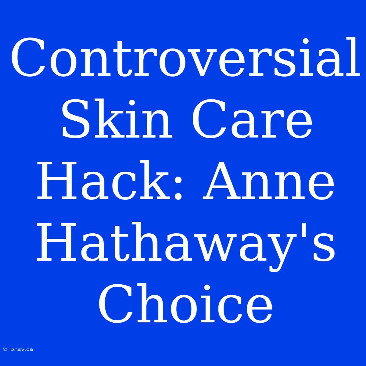 Controversial Skin Care Hack: Anne Hathaway's Choice