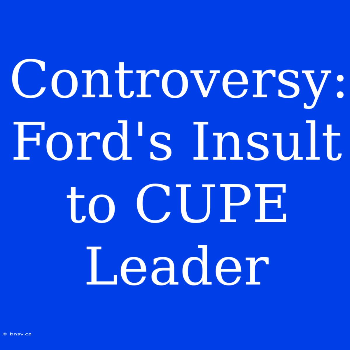 Controversy: Ford's Insult To CUPE Leader