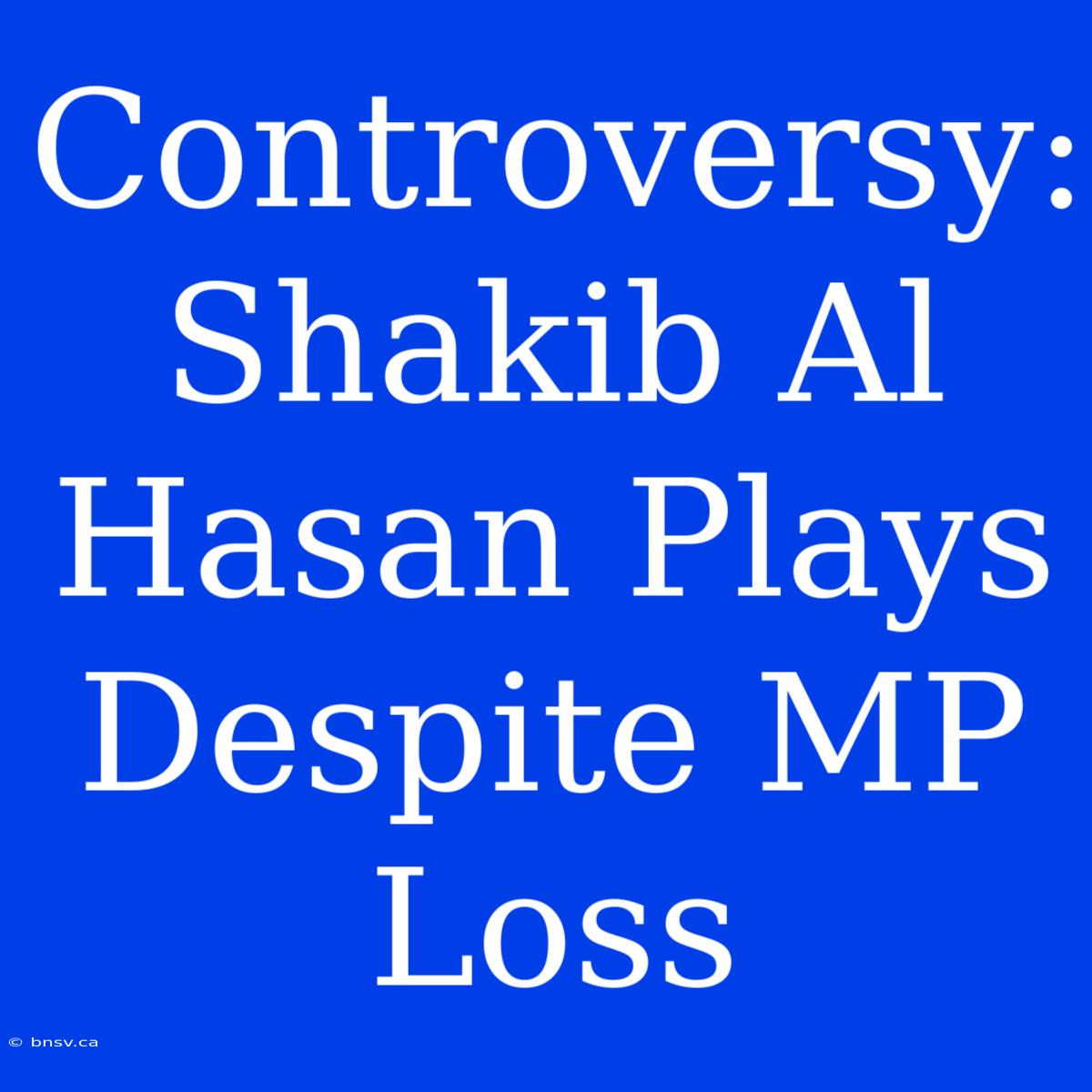 Controversy: Shakib Al Hasan Plays Despite MP Loss