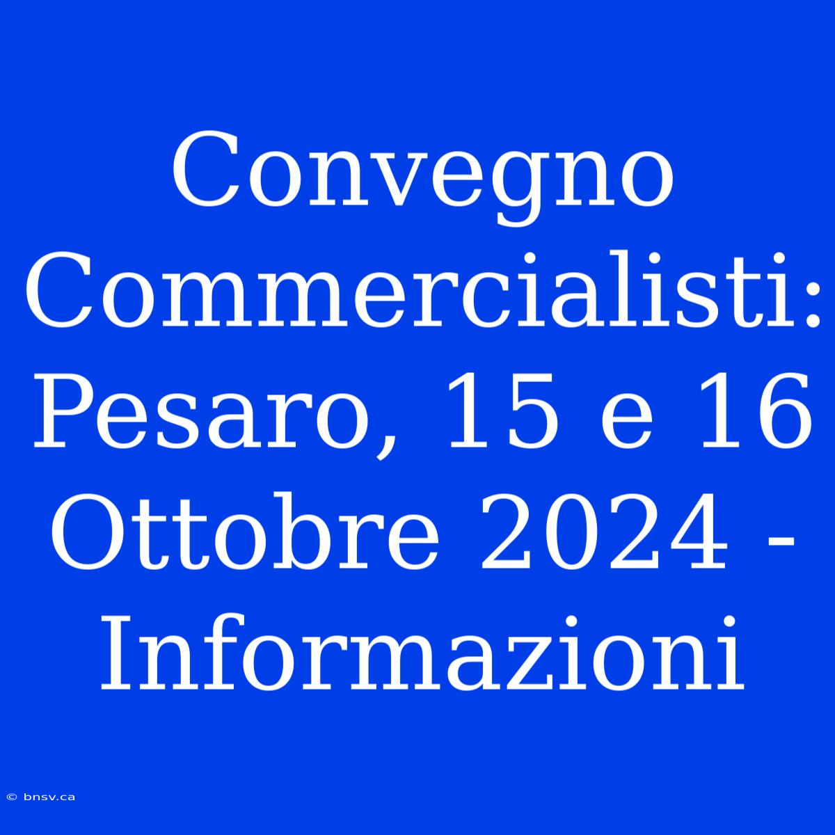 Convegno Commercialisti: Pesaro, 15 E 16 Ottobre 2024 - Informazioni