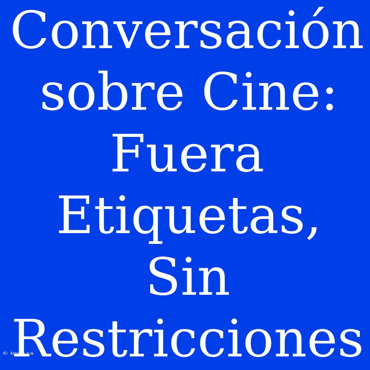 Conversación Sobre Cine: Fuera Etiquetas, Sin Restricciones