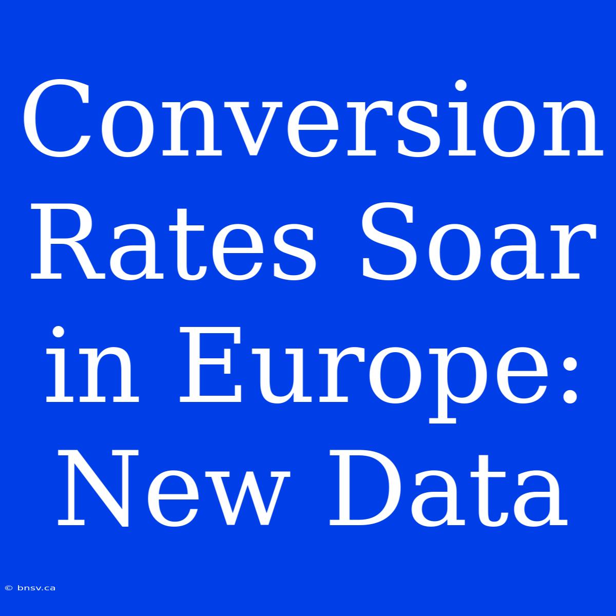 Conversion Rates Soar In Europe: New Data