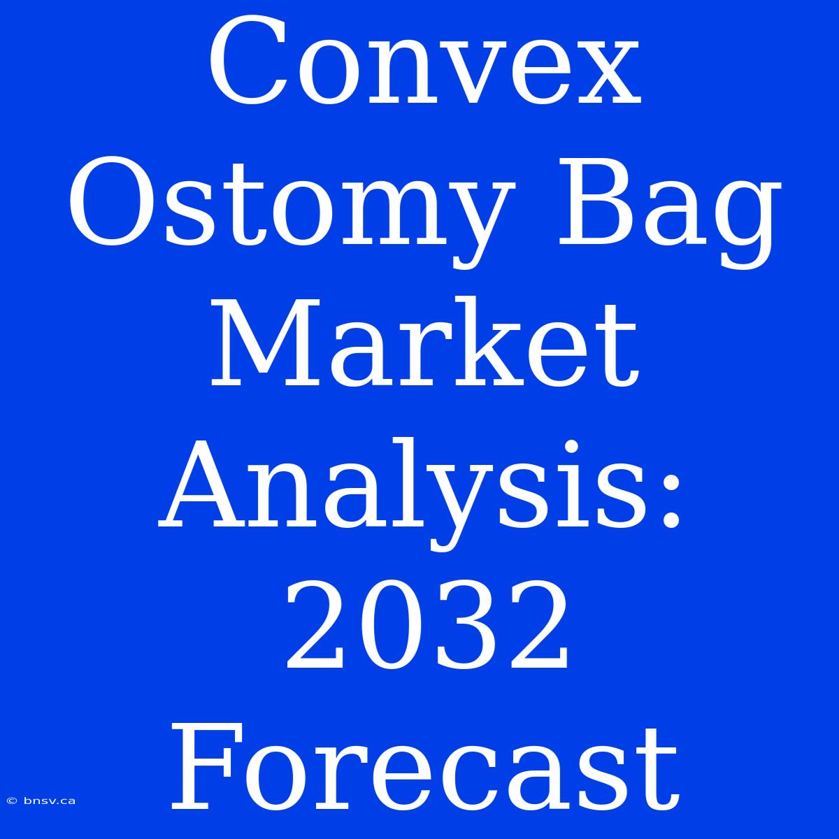 Convex Ostomy Bag Market Analysis: 2032 Forecast