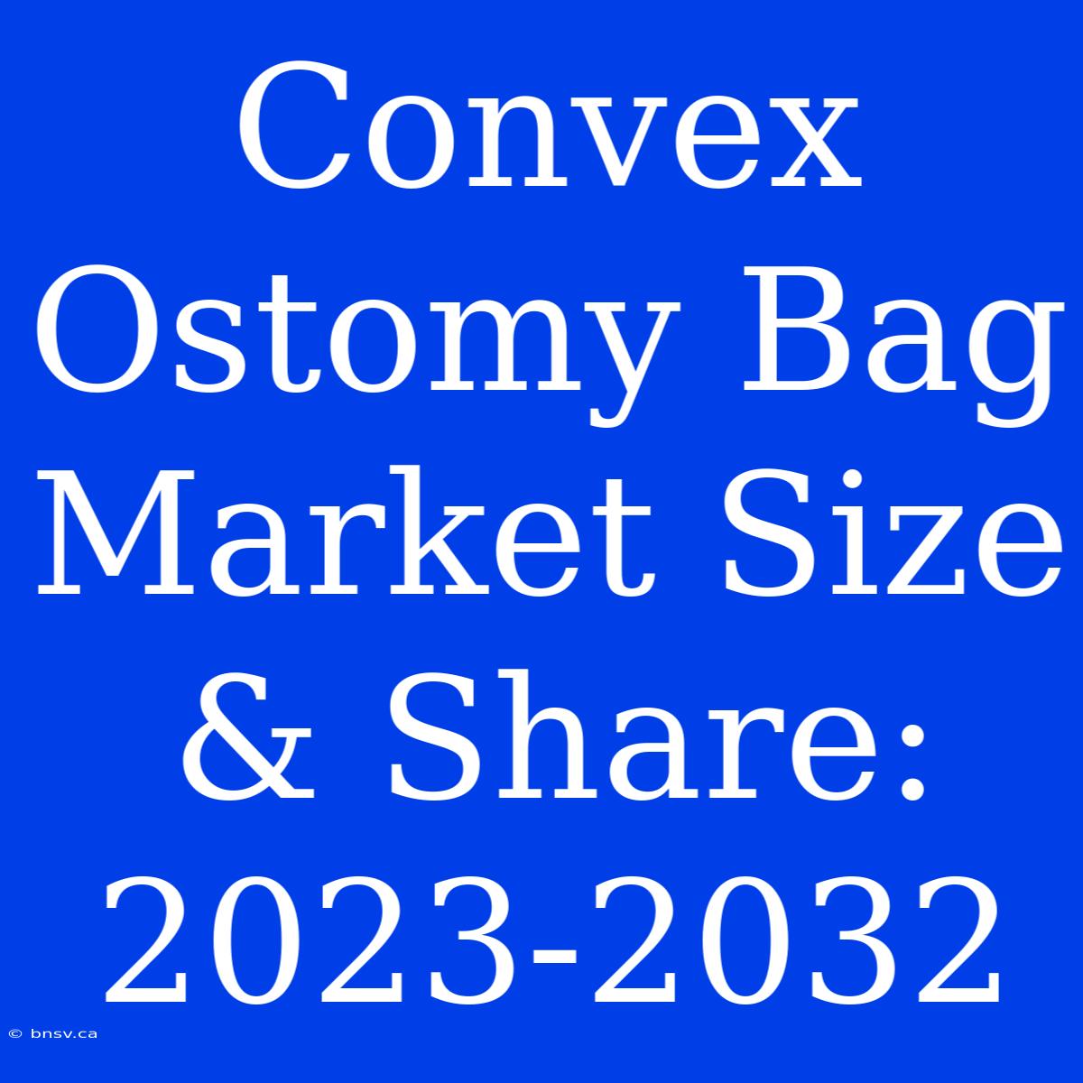 Convex Ostomy Bag Market Size & Share: 2023-2032