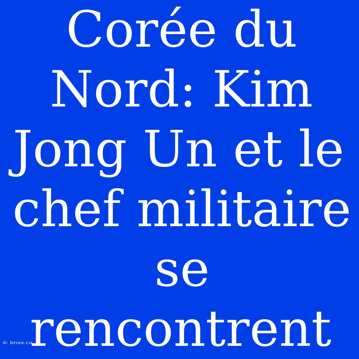 Corée Du Nord: Kim Jong Un Et Le Chef Militaire Se Rencontrent