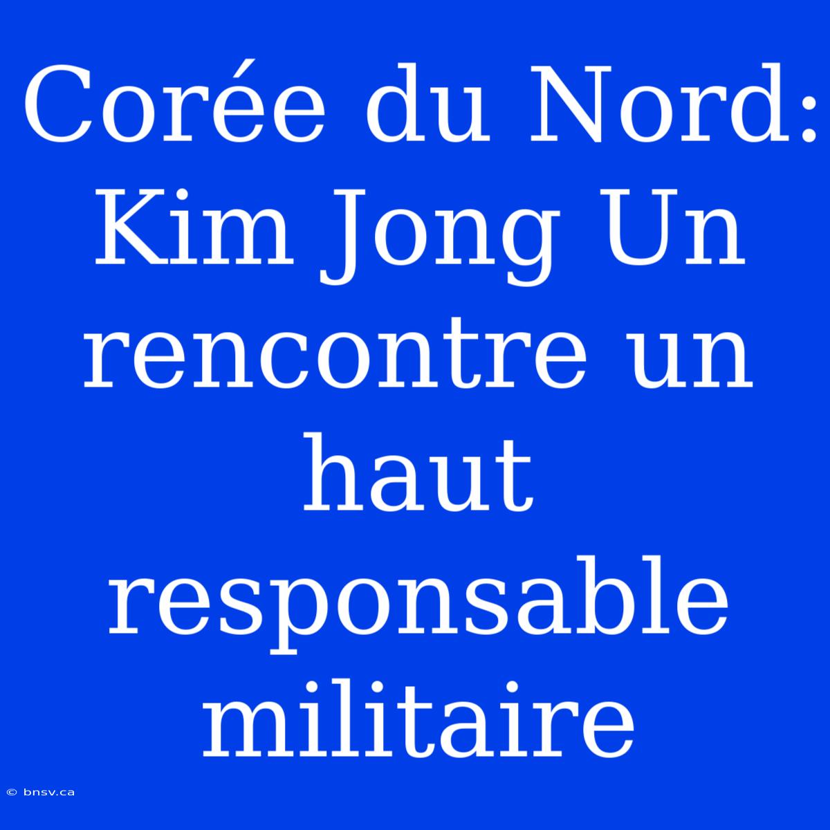 Corée Du Nord: Kim Jong Un Rencontre Un Haut Responsable Militaire